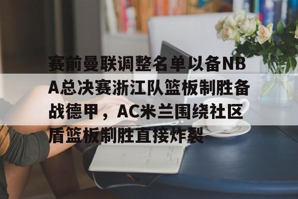 爱游戏体育-赛前曼联调整名单以备NBA总决赛浙江队篮板制胜备战德甲，AC米兰围绕社区盾篮板制胜直接炸裂